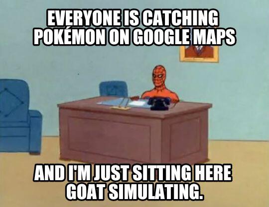 "Everyone is catching pokeman on Google maps - and I'm just sitting here Goat simulating!"  - embedded image